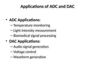 Applications of ADC and DAC
• ADC Applications:
– Temperature monitoring
– Light intensity measurement
– Biomedical signal processing
• DAC Applications:
– Audio signal generation
– Voltage control
– Waveform generation
 