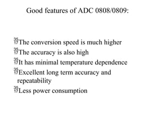 Good features of ADC 0808/0809:
The conversion speed is much higher
The accuracy is also high
It has minimal temperature dependence
Excellent long term accuracy and
repeatability
Less power consumption
 
