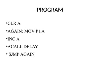 PROGRAM
•CLR A
•AGAIN: MOV P1,A
•INC A
•ACALL DELAY
• SJMP AGAIN
 