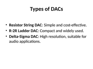 Types of DACs
• Resistor String DAC: Simple and cost-effective.
• R-2R Ladder DAC: Compact and widely used.
• Delta-Sigma DAC: High resolution, suitable for
audio applications.
 