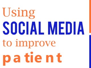 Using
Social Media
to improve
pa tie n t
 
