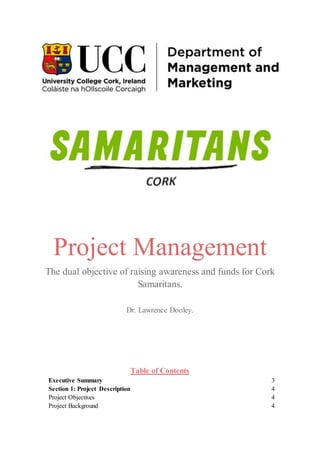 Project Management
The dual objective of raising awareness and funds for Cork
Samaritans.
Dr. Lawrence Dooley.
Table of Contents
Executive Summary 3
Section 1: Project Description 4
Project Objectives 4
Project Background 4
 