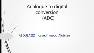 Analogue to digital
conversion
(ADC)
ABDULAZIZ mosaed hmood Alobilan
 
