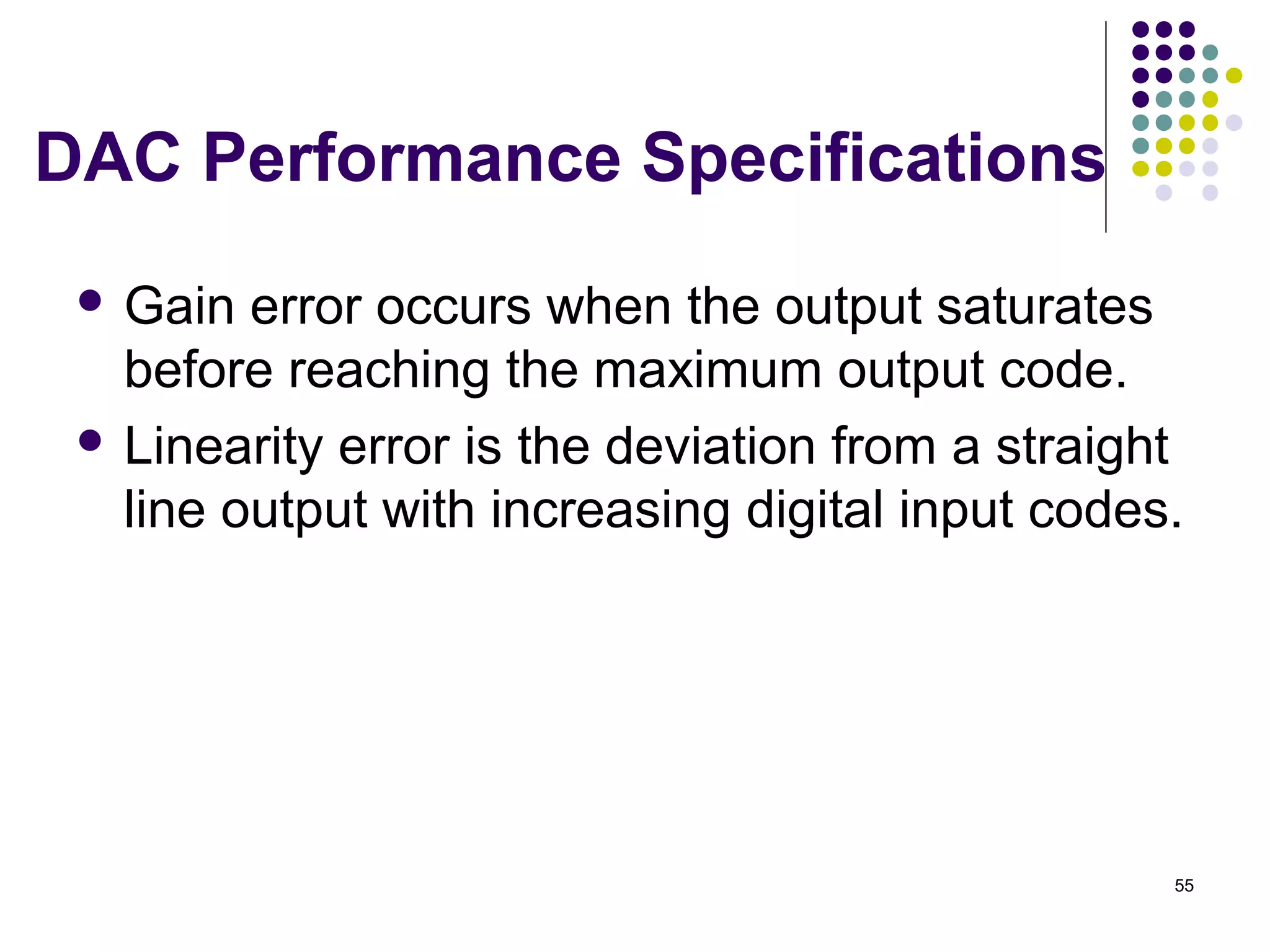 DAC Performance Specifications
 Gain error occurs when the output saturates
before reaching the maximum output code.
 Linearity error is the deviation from a straight
line output with increasing digital input codes.
55
 