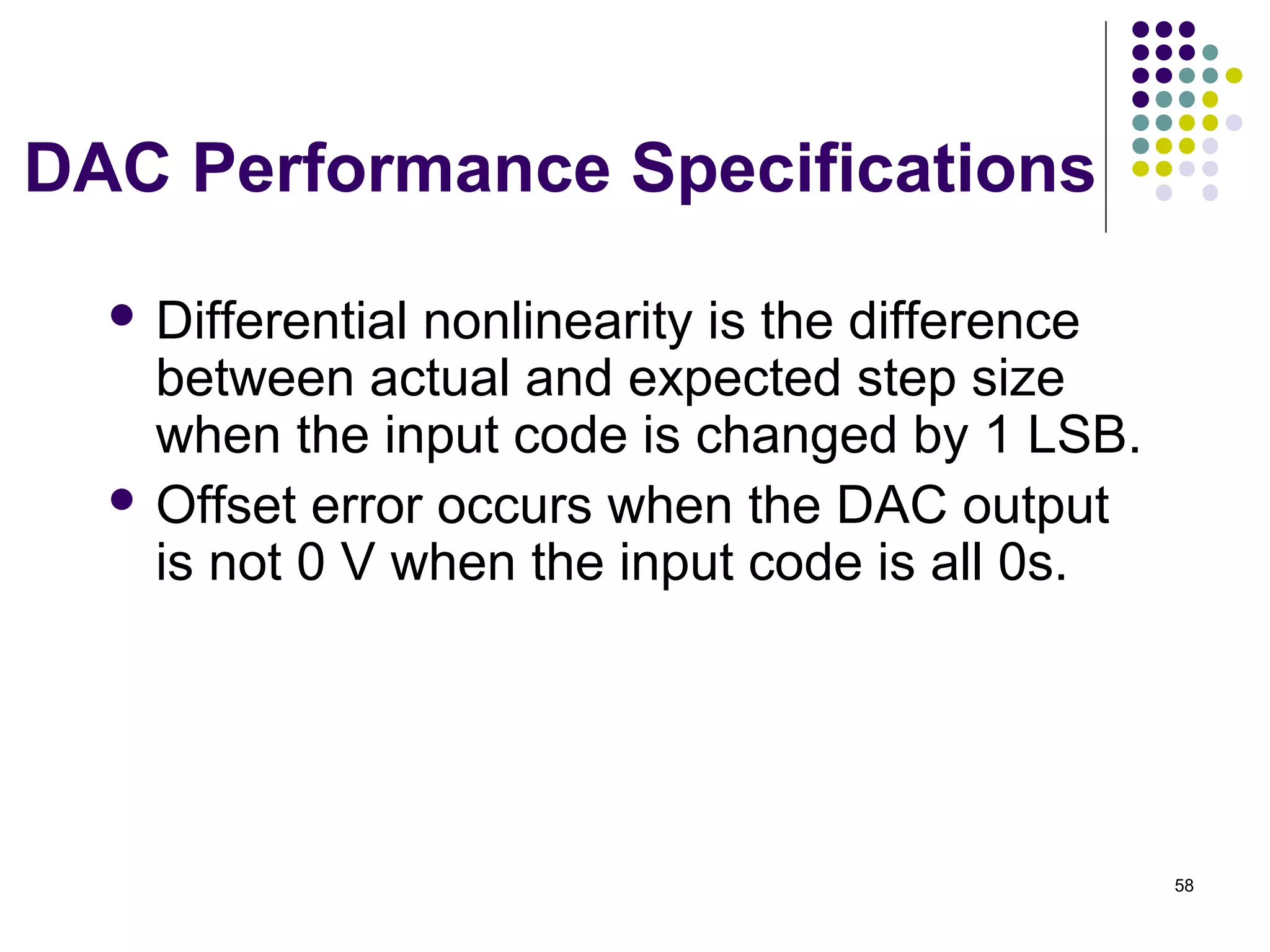 DAC Performance Specifications
 Differential nonlinearity is the difference
between actual and expected step size
when the input code is changed by 1 LSB.
 Offset error occurs when the DAC output
is not 0 V when the input code is all 0s.
58
 