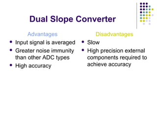 Dual Slope Converter
Advantages
 Input signal is averaged
 Greater noise immunity
than other ADC types
 High accuracy
Disadvantages
 Slow
 High precision external
components required to
achieve accuracy
 