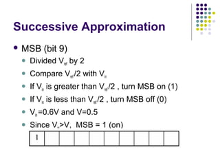 Successive Approximation
 MSB (bit 9)
 Divided Vref by 2
 Compare Vref /2 with Vin
 If Vin is greater than Vref /2 , turn MSB on (1)
 If Vin is less than Vref /2 , turn MSB off (0)
 Vin =0.6V and V=0.5
 Since Vin>V, MSB = 1 (on)
 
