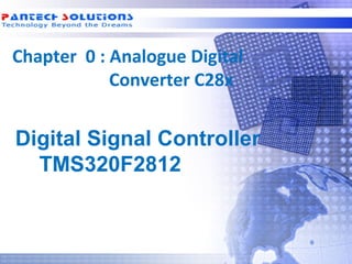 Chapter 0 : Analogue Digital
             Converter C28x


  Digital Signal Controller
    TMS320F2812



Technology beyond the Dreams™   Copyright © 2006 Pantech Solutions Pvt
 