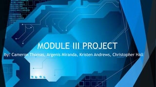 MODULE III PROJECT
by: Cameron Thomas, Argenis Miranda, Kristen Andrews, Christopher Hall
 