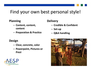 Find your own best personal style!Find your own best personal style!
Planning DeliveryPlanning 
– Content, content, 
content
Delivery
– Credible & Confident
– Set‐up
– Preparation & Practice – Q&A handling
Design 
– Clear, concrete, color
P i t Pi t– Powerpoint, Pictures or 
Prezi
 