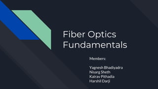 Fiber Optics
Fundamentals
Members:
Yagnesh Bhadiyadra
Nisarg Sheth
Kairav Pithadia
Harshil Darji
 