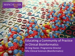 Educating a Community of Practice
in Clinical Bioinformatics
Dr Ang Davies Programme Director
MSc Clinical Sciences (Bioinformatics)
 