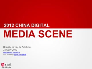 2012 CHINA DIGITAL

MEDIA SCENE
Brought to you by AdChina
January 2012
www.adchina.com/en/us
Sina Microblog: @AdChina易传媒
 