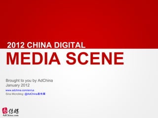 2012 CHINA DIGITAL

MEDIA SCENE
Brought to you by AdChina
January 2012
www.adchina.com/en/us
Sina Microblog: @AdChina易传媒
 