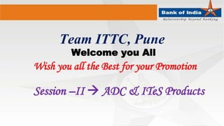 Team ITTC, Pune
Welcome you All
Wish you all the Best for your Promotion
Session –II  ADC & ITeS Products
 