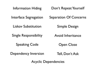 Information Hiding      Don‘t Repeat Yourself

Interface Segregation   Separation Of Concerns

 Liskov Substitution        Simple Design

Single Responsibility      Avoid Inheritance

   Speaking Code             Open Close

Dependency Inversion        Tell, Don‘t Ask

             Acyclic Dependencies
 