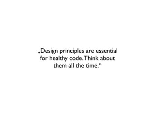 „Design principles are essential
 for healthy code. Think about
      them all the time.“
 