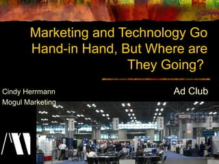 Marketing and Technology Go
       Hand-in Hand, But Where are
                      They Going?
Cindy Herrmann              Ad Club
Mogul Marketing
 