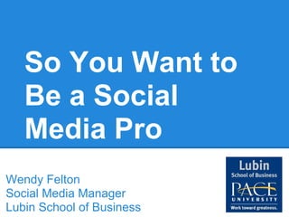 So You Want to
   Be a Social
   Media Pro
Wendy Felton
Social Media Manager
Lubin School of Business
 
