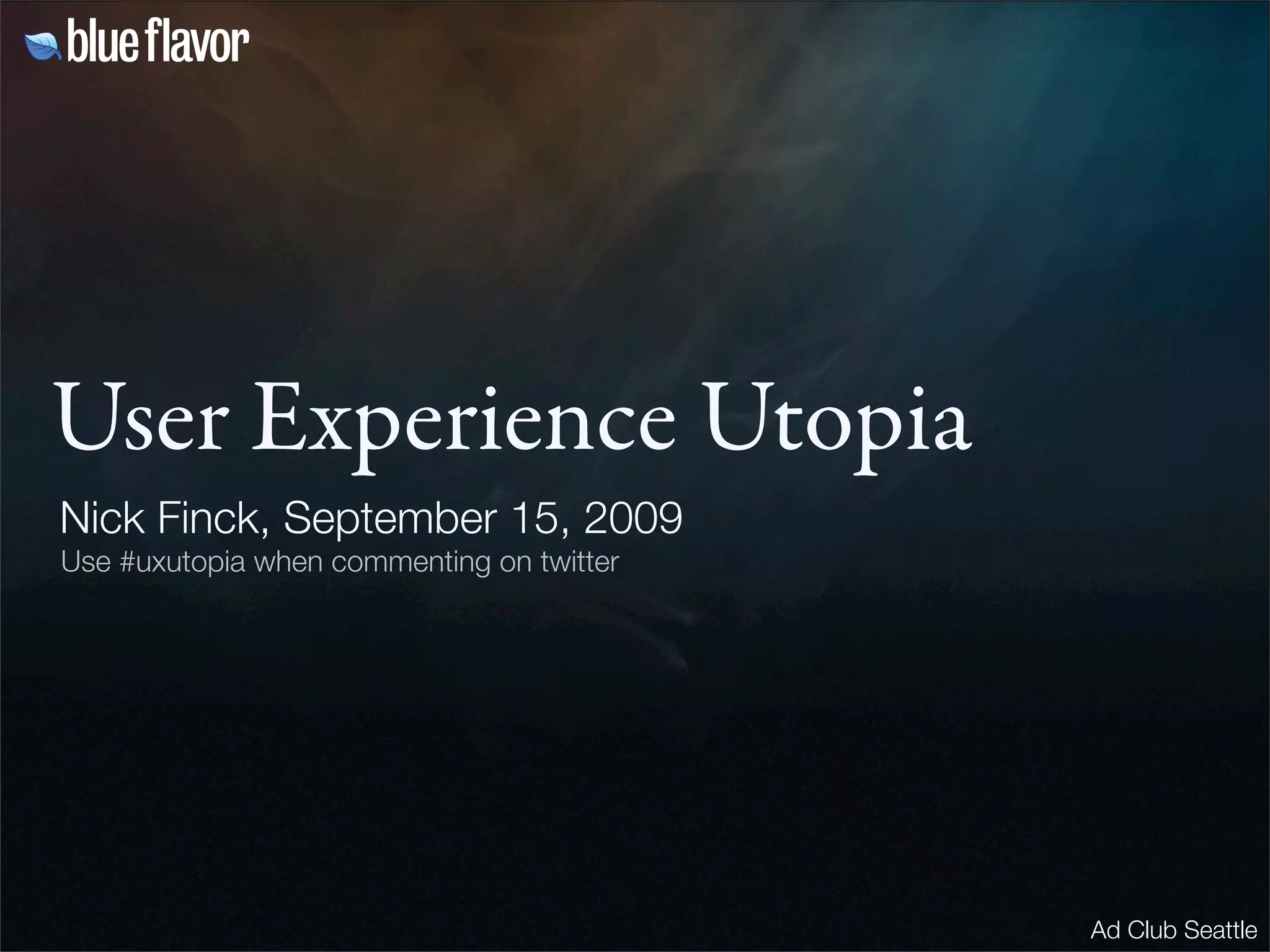 User Experience Utopia
Nick Finck, September 15, 2009
Use #uxutopia when commenting on twitter




                                           Ad Club Seattle
 