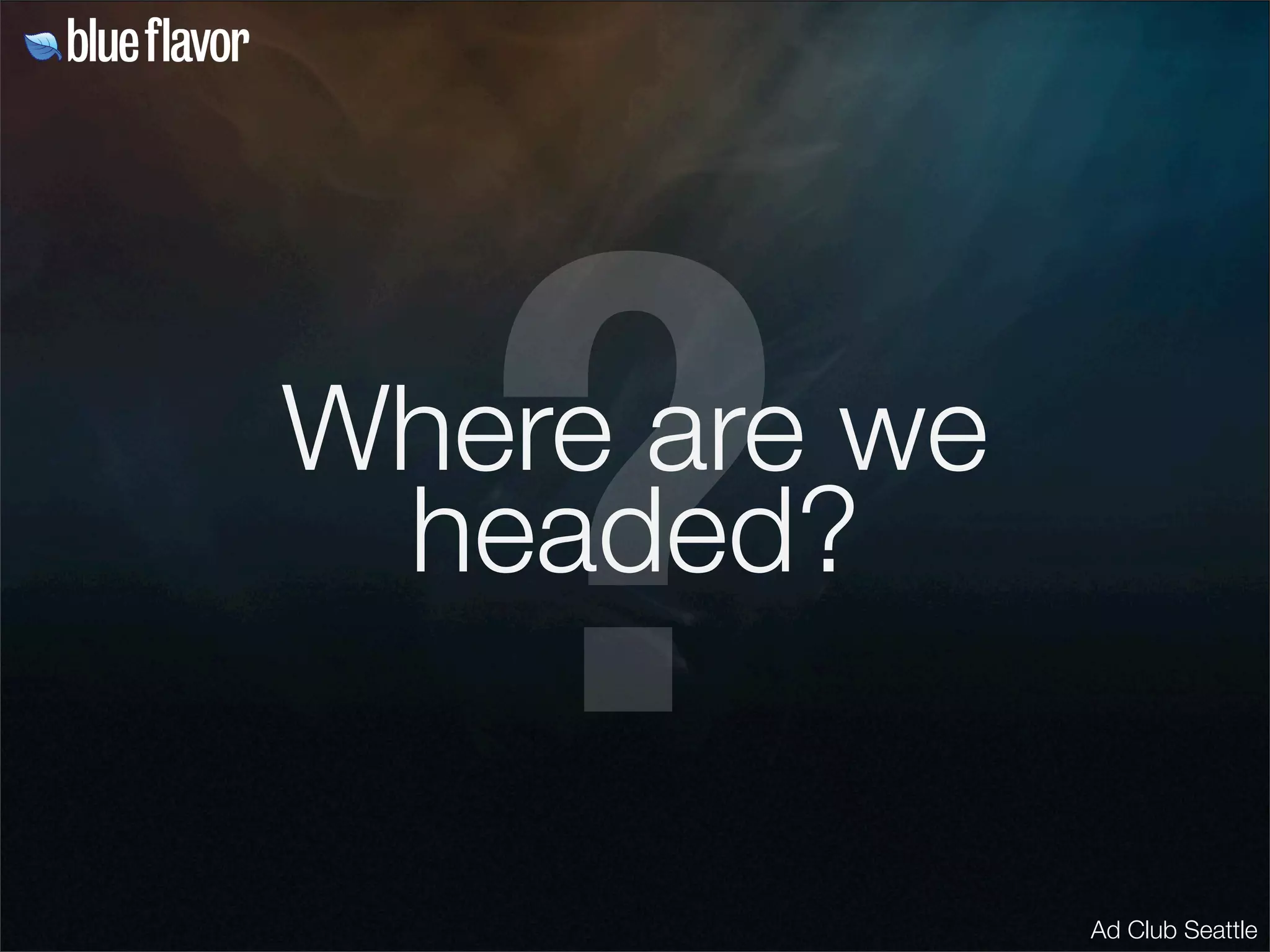 ?
Where are we
 headed?


               Ad Club Seattle
 