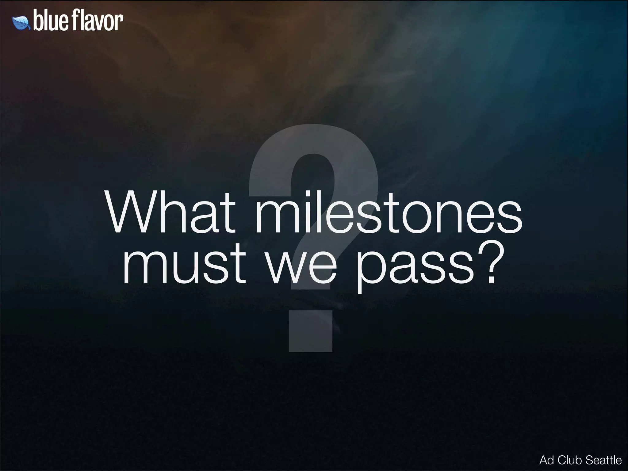 ?
What milestones
must we pass?


                  Ad Club Seattle
 