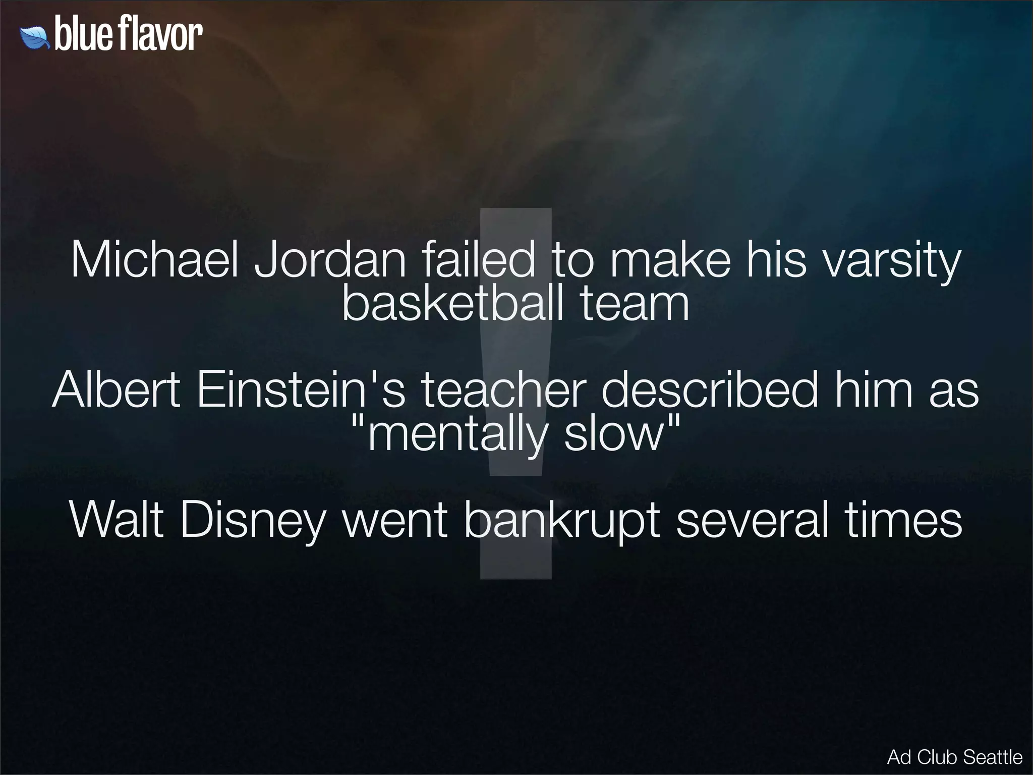 !
Michael Jordan failed to make his varsity
            basketball team
Albert Einstein's teacher described him as
              "mentally slow"
Walt Disney went bankrupt several times



                                     Ad Club Seattle
 