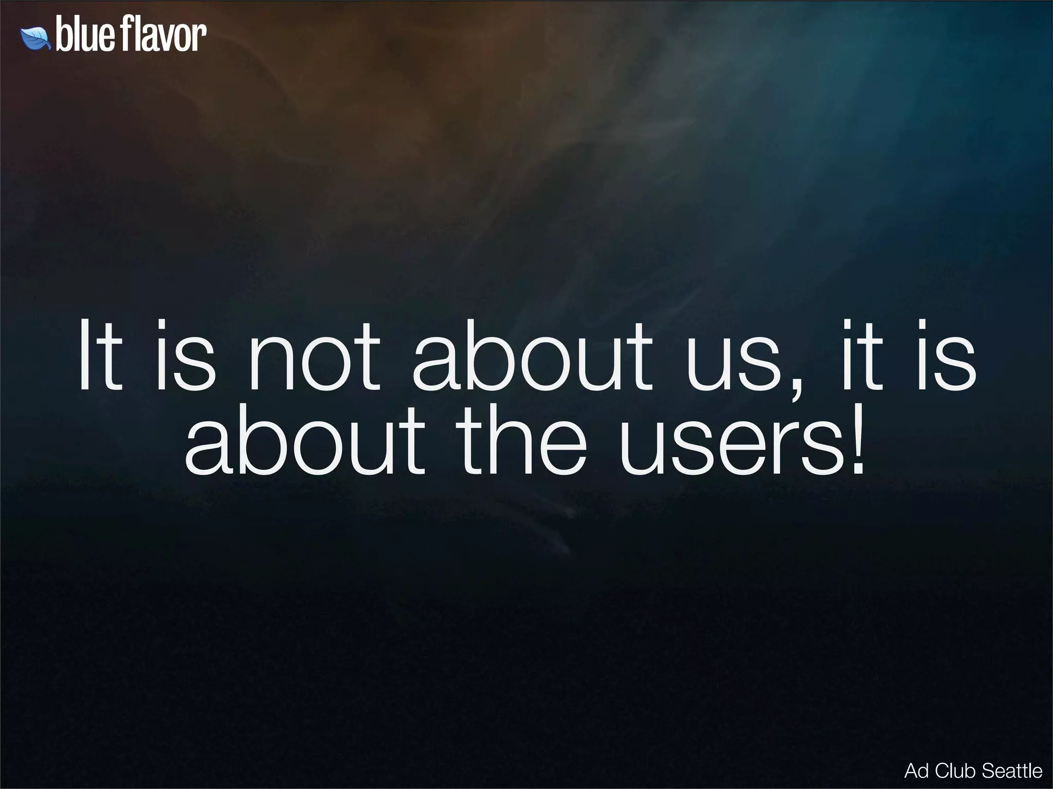 It is not about us, it is
    about the users!


                      Ad Club Seattle
 