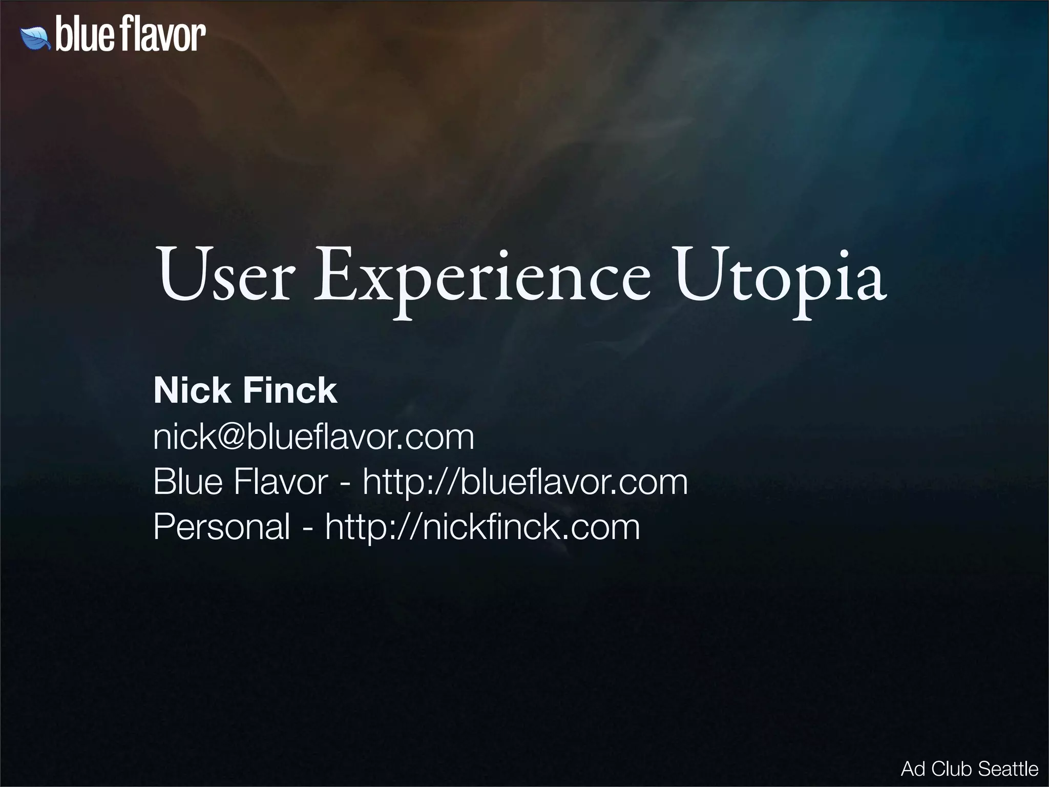 User Experience Utopia
Nick Finck
nick@blueﬂavor.com
Blue Flavor - http://blueﬂavor.com
Personal - http://nickﬁnck.com




                                     Ad Club Seattle
 