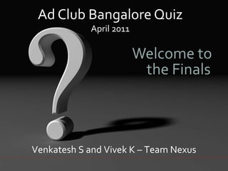 Ad Club Bangalore Quiz April 2011   Welcome to  the Finals Venkatesh S and Vivek K – Team Nexus 