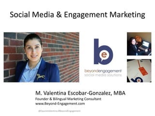 Social Media & Engagement Marketing




      M. Valentina Escobar-Gonzalez, MBA
      Founder & Bilingual Marketing Consultant
      www.Beyond-Engagement.com
       @EquineValentina #BeyondEngagement
 