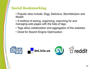 • Popular sites include: Digg, Delicious, StumbleUpon and Reddit • A method of storing, organizing, searching for and managing web pages with the help of tags • Tags allow collaboration and aggregation of the websites • Great for Search Engine Optimization Social Bookmarking 