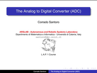 The Analog to Digital Converter (ADC)
Corrado Santoro
ARSLAB - Autonomous and Robotic Systems Laboratory
Dipartimento di Matematica e Informatica - Universit`a di Catania, Italy
santoro@dmi.unict.it
L.A.P. 1 Course
Corrado Santoro The Analog to Digital Converter (ADC)
 