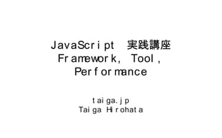 JavaScript 実践講座
Framework, Tool, Performance
taiga.jp
Taiga Hirohata
 