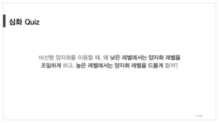 13/38
비선형 양자화를 이용할 때, 왜 낮은 레벨에서는 양자화 레벨을
조밀하게 하고, 높은 레벨에서는 양자화 레벨을 드물게 할까?
 