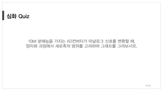 16/38
10bit 분해능을 가지는 AD컨버터가 아날로그 신호를 변환할 때,
양자화 과정에서 세로축의 범위를 고려하여 그래프를 그려보시오.
 