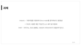 Arduino - 가변저항을 이용하여 Servo motor를 움직여보자. (동영상)
+ 자신이 사용한 혹은 직접 짠 소스 해석 달기(캡쳐)
(HINT – 아두이노 프로그램에는 서보모터 라이브러리가 만들어져 있다.)
36/38
 