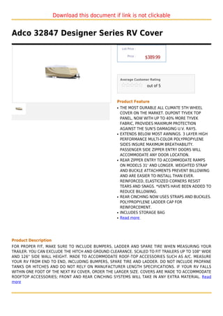 Download this document if link is not clickable


Adco 32847 Designer Series RV Cover
                                                       List Price :

                                                           Price :
                                                                      $389.99



                                                      Average Customer Rating

                                                                      out of 5



                                                  Product Feature
                                                  q   THE MOST DURABLE ALL CLIMATE 5TH WHEEL
                                                      COVER ON THE MARKET. DUPONT TYVEK TOP
                                                      PANEL, NOW WITH UP TO 40% MORE TYVEK
                                                      FABRIC, PROVIDES MAXIMUM PROTECTION
                                                      AGAINST THE SUN'S DAMAGING U.V. RAYS.
                                                  q   EXTENDS BELOW MOST AWNINGS. 3 LAYER HIGH
                                                      PERFORMANCE MULTI-COLOR POLYPROPYLENE
                                                      SIDES INSURE MAXIMUM BREATHABILITY.
                                                      PASSENGER SIDE ZIPPER ENTRY DOORS WILL
                                                      ACCOMMODATE ANY DOOR LOCATION.
                                                  q   REAR ZIPPER ENTRY TO ACCOMMODATE RAMPS
                                                      ON MODELS 31' AND LONGER. WEIGHTED STRAP
                                                      AND BUCKLE ATTACHMENTS PREVENT BILLOWING
                                                      AND ARE EASIER TO INSTALL THAN EVER.
                                                      REINFORCED, ELASTICIZED CORNERS RESIST
                                                      TEARS AND SNAGS. *VENTS HAVE BEEN ADDED TO
                                                      REDUCE BILLOWING.
                                                  q   REAR CINCHING NOW USES STRAPS AND BUCKLES.
                                                      POLYPROPYLENE LADDER CAP FOR
                                                      REINFORCEMENT.
                                                  q   INCLUDES STORAGE BAG
                                                  q   Read more




Product Description
FOR PROPER FIT, MAKE SURE TO INCLUDE BUMPERS, LADDER AND SPARE TIRE WHEN MEASURING YOUR
TRAILER. YOU CAN EXCLUDE THE HITCH AND GROUND CLEARANCE. SCALED TO FIT TRAILERS UP TO 108" WIDE
AND 126" SIDE WALL HEIGHT. MADE TO ACCOMMODATE ROOF-TOP ACCESSORIES SUCH AS A/C. MEASURE
YOUR RV FROM END TO END, INCLUDING BUMPERS, SPARE TIRE AND LADDER. DO NOT INCLUDE PROPANE
TANKS OR HITCHES AND DO NOT RELY ON MANUFACTURER LENGTH SPECIFICATIONS. IF YOUR RV FALLS
WITHIN ONE FOOT OF THE NEXT RV COVER, ORDER THE LARGER SIZE. COVERS ARE MADE TO ACCOMMODATE
ROOFTOP ACCESSORIES; FRONT AND REAR CINCHING SYSTEMS WILL TAKE IN ANY EXTRA MATERIAL. Read
more
 