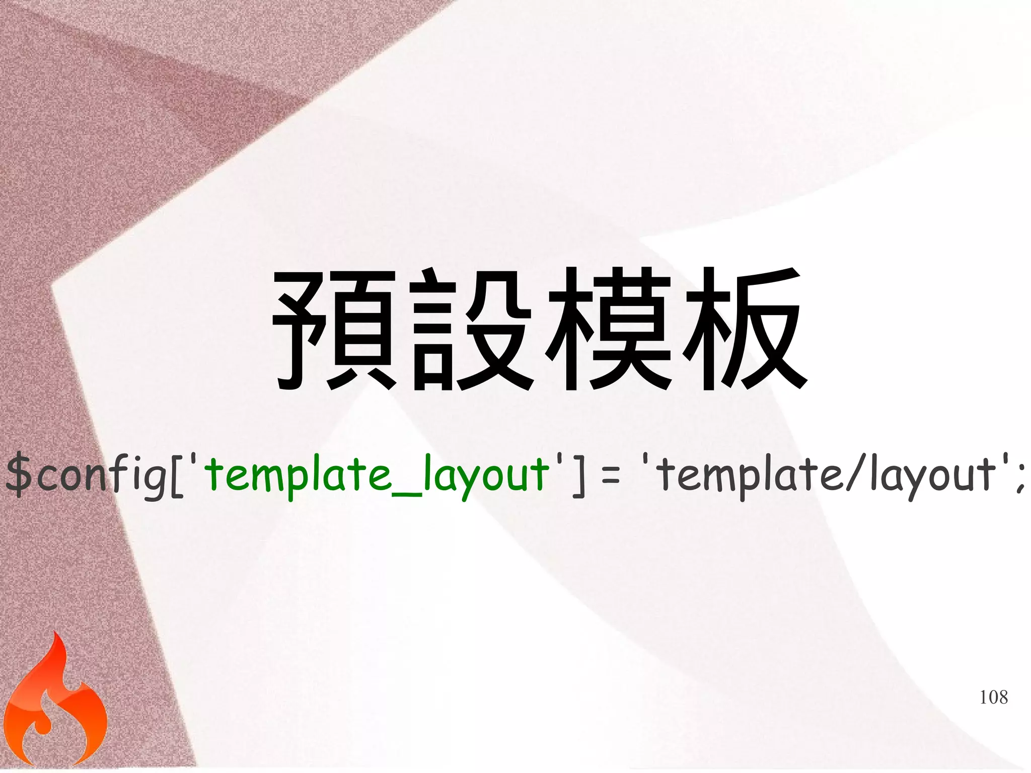 108 
預設模板 
$config['template_layout'] = 'template/layout'; 
 