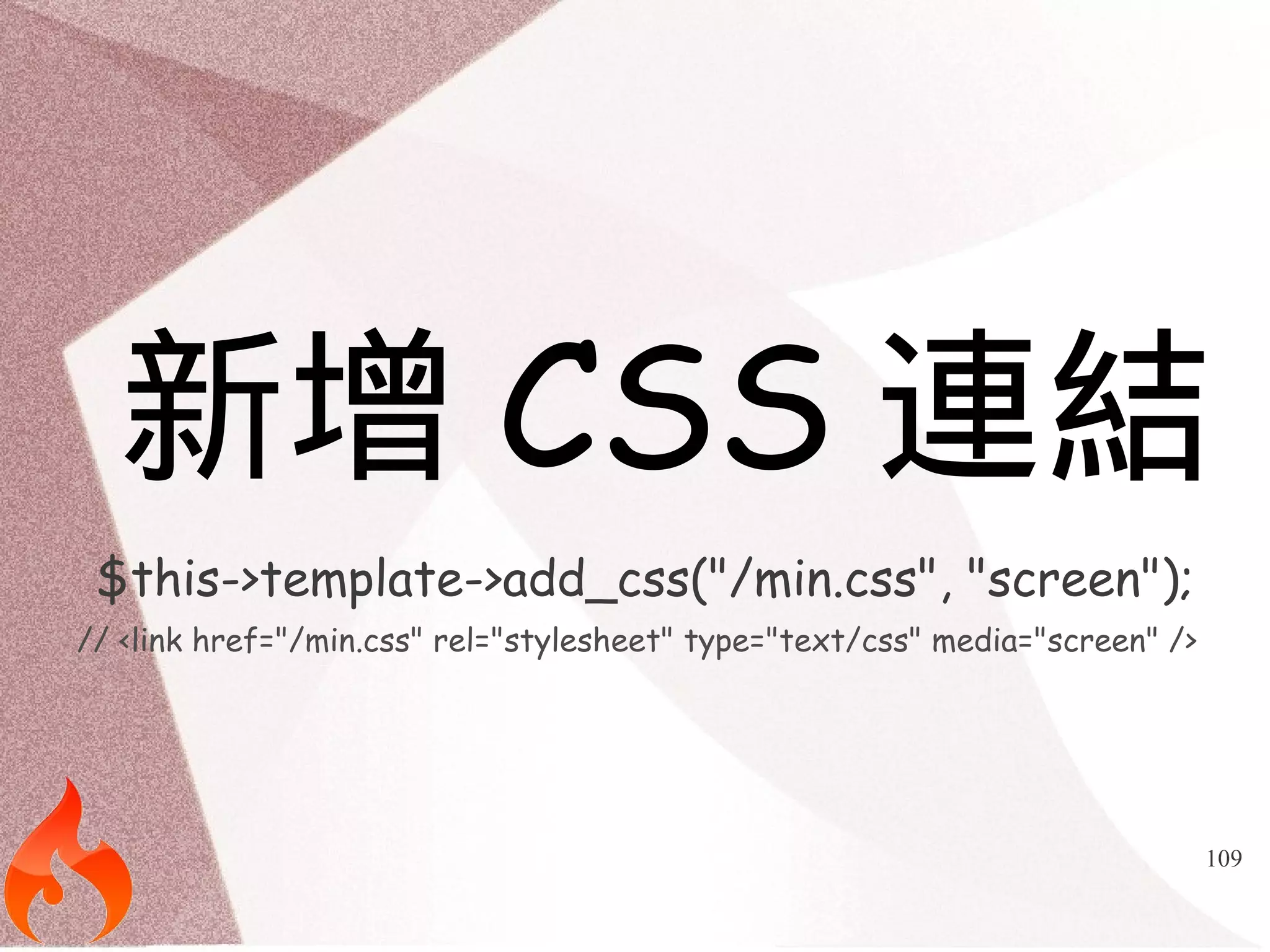 新增CSS連結 
$this->template->add_css("/min.css", "screen"); 
// <link href="/min.css" rel="stylesheet" type="text/css" media="screen" /> 
109 
 