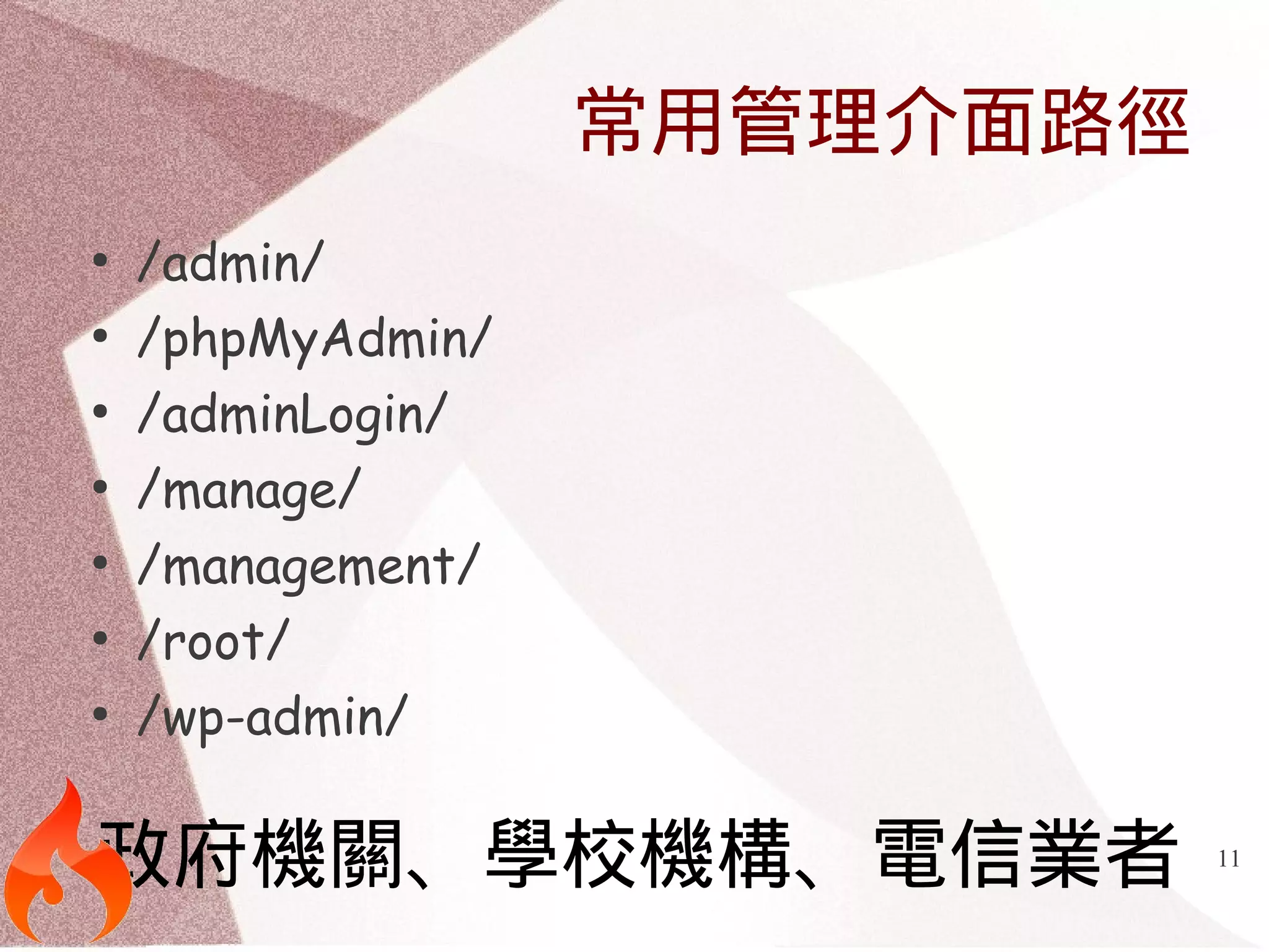11 
常用管理介面路徑 
● /admin/ 
● /phpMyAdmin/ 
● /adminLogin/ 
● /manage/ 
● /management/ 
● /root/ 
● /wp-admin/ 
政府機關、學校機構、電信業者 
 