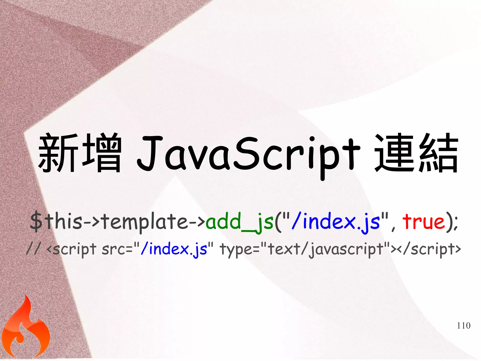新增JavaScript連結 
$this->template->add_js("/index.js", true); 
// <script src="/index.js" type="text/javascript"></script> 
110 
 