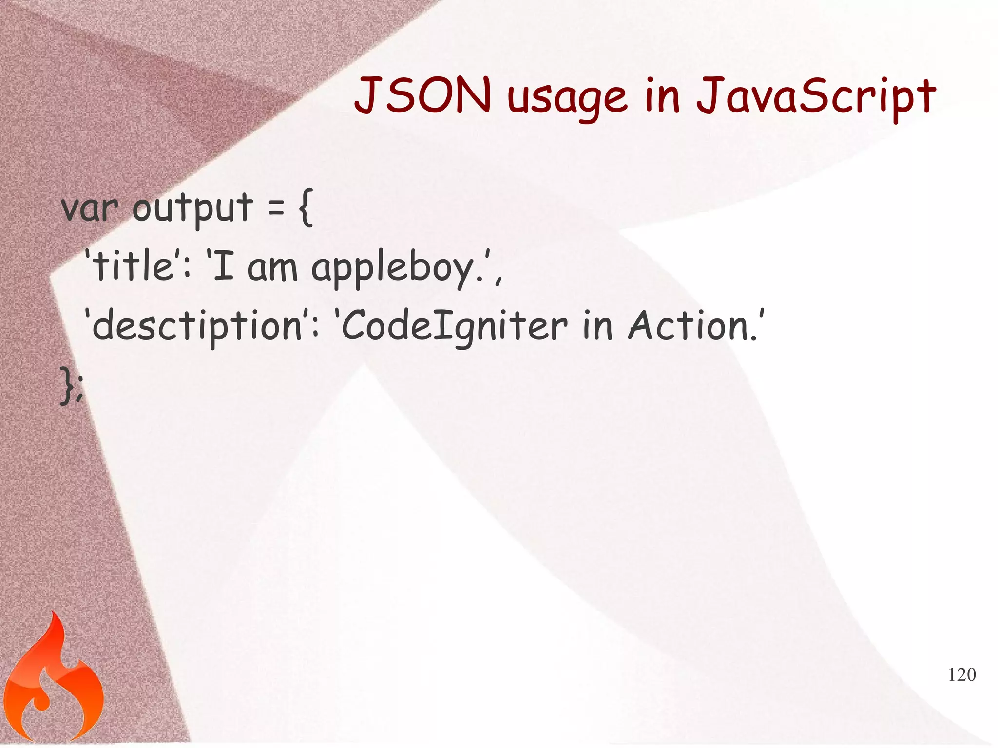 120 
JSON usage in JavaScript 
var output = { 
‘title’: ‘I am appleboy.’, 
‘desctiption’: ‘CodeIgniter in Action.’ 
}; 
 