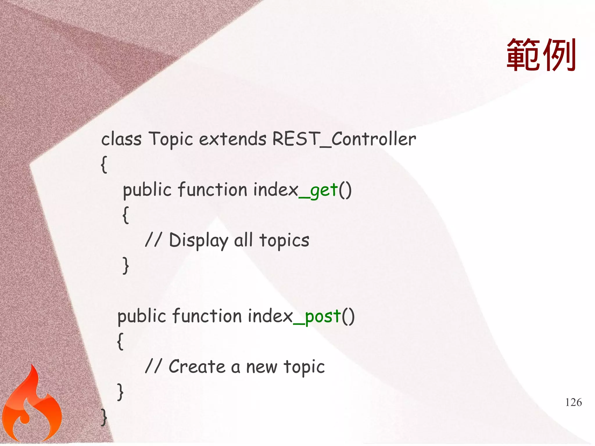 範例 
126 
class Topic extends REST_Controller 
{ 
public function index_get() 
{ 
// Display all topics 
} 
public function index_post() 
{ 
// Create a new topic 
} 
} 
 