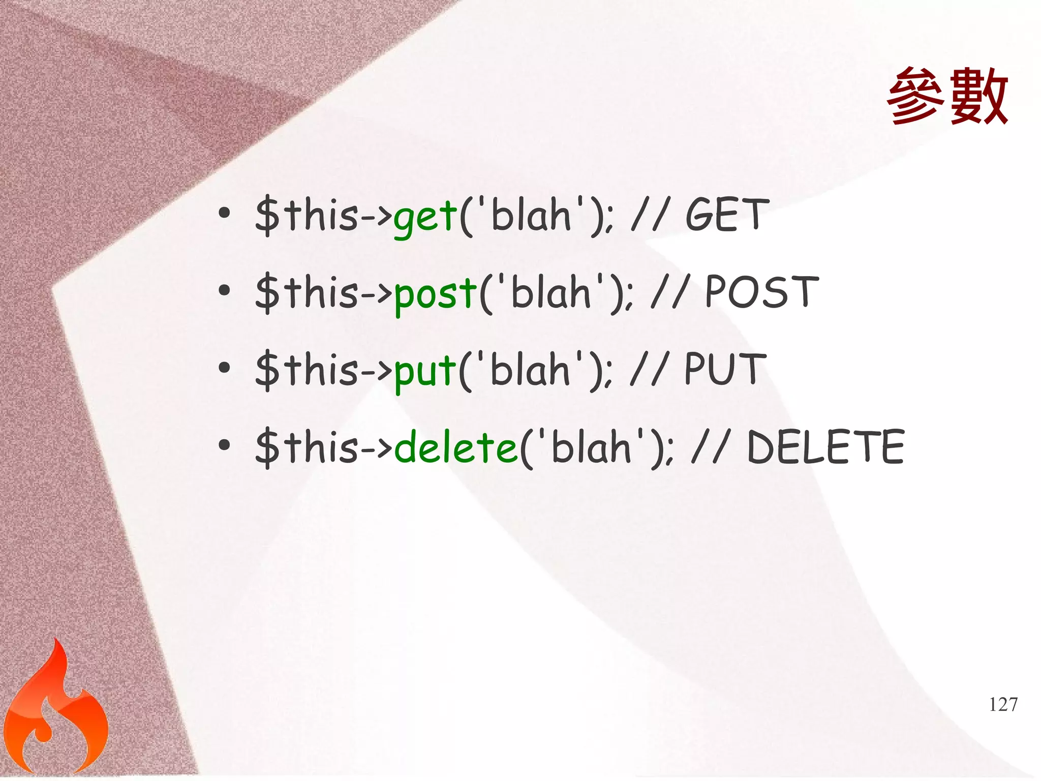參數 
127 
● $this->get('blah'); // GET 
● $this->post('blah'); // POST 
● $this->put('blah'); // PUT 
● $this->delete('blah'); // DELETE 
 