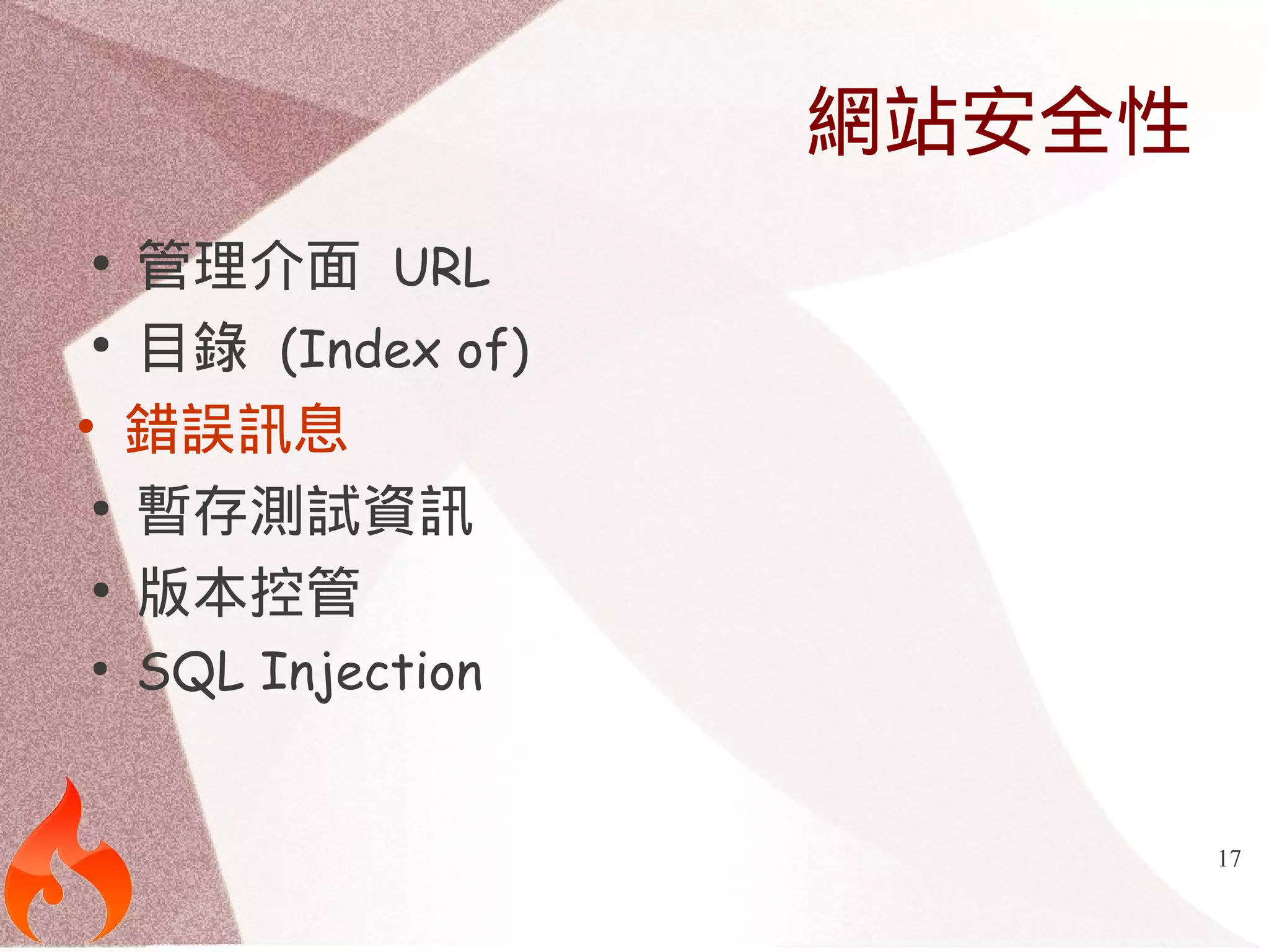 17 
網站安全性 
● 管理介面 URL 
● 目錄 (Index of) 
• 錯誤訊息 
● 暫存測試資訊 
● 版本控管 
● SQL Injection 
 