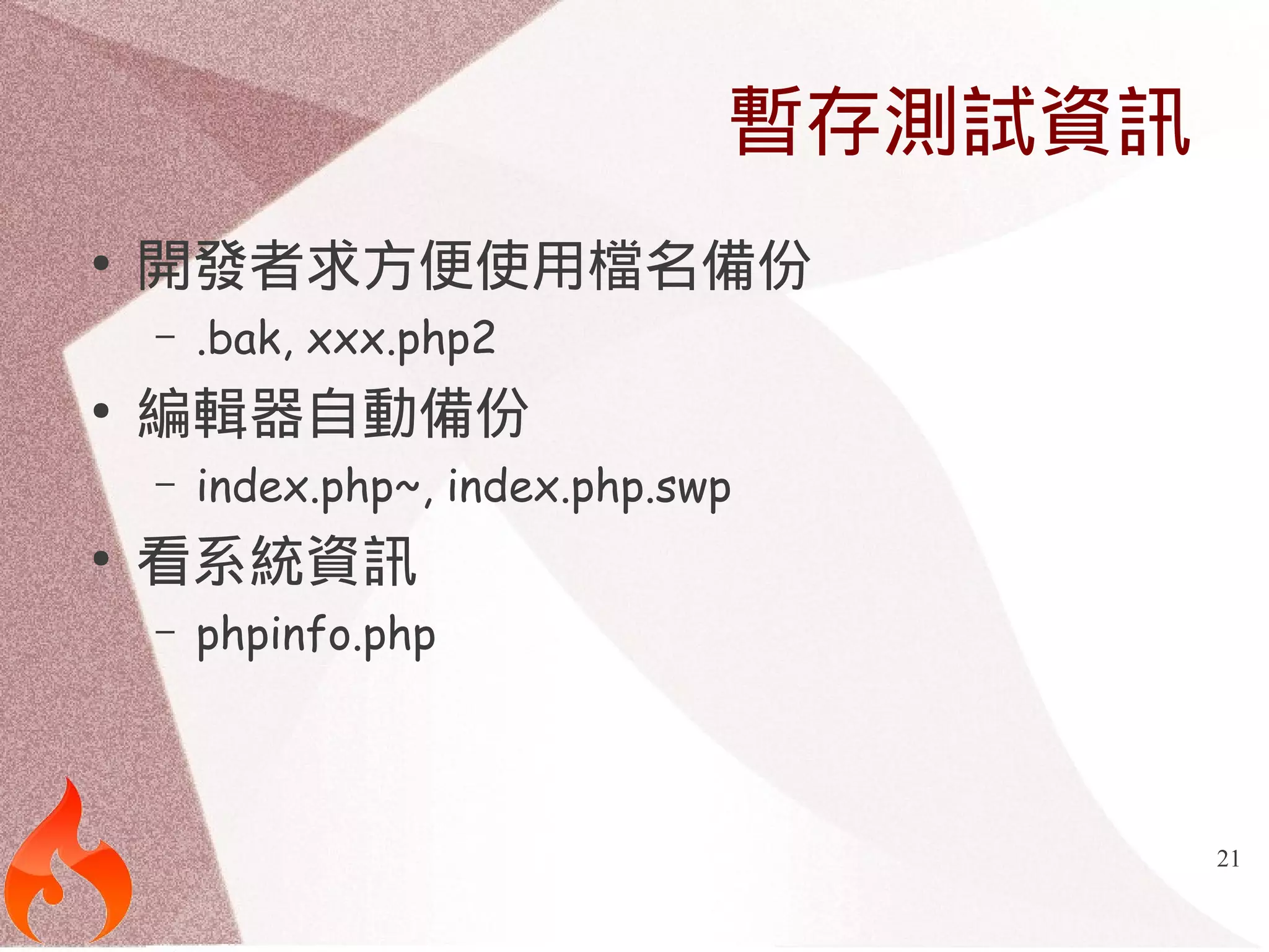 21 
暫存測試資訊 
● 開發者求方便使用檔名備份 
– .bak, xxx.php2 
● 編輯器自動備份 
– index.php~, index.php.swp 
● 看系統資訊 
– phpinfo.php 
 