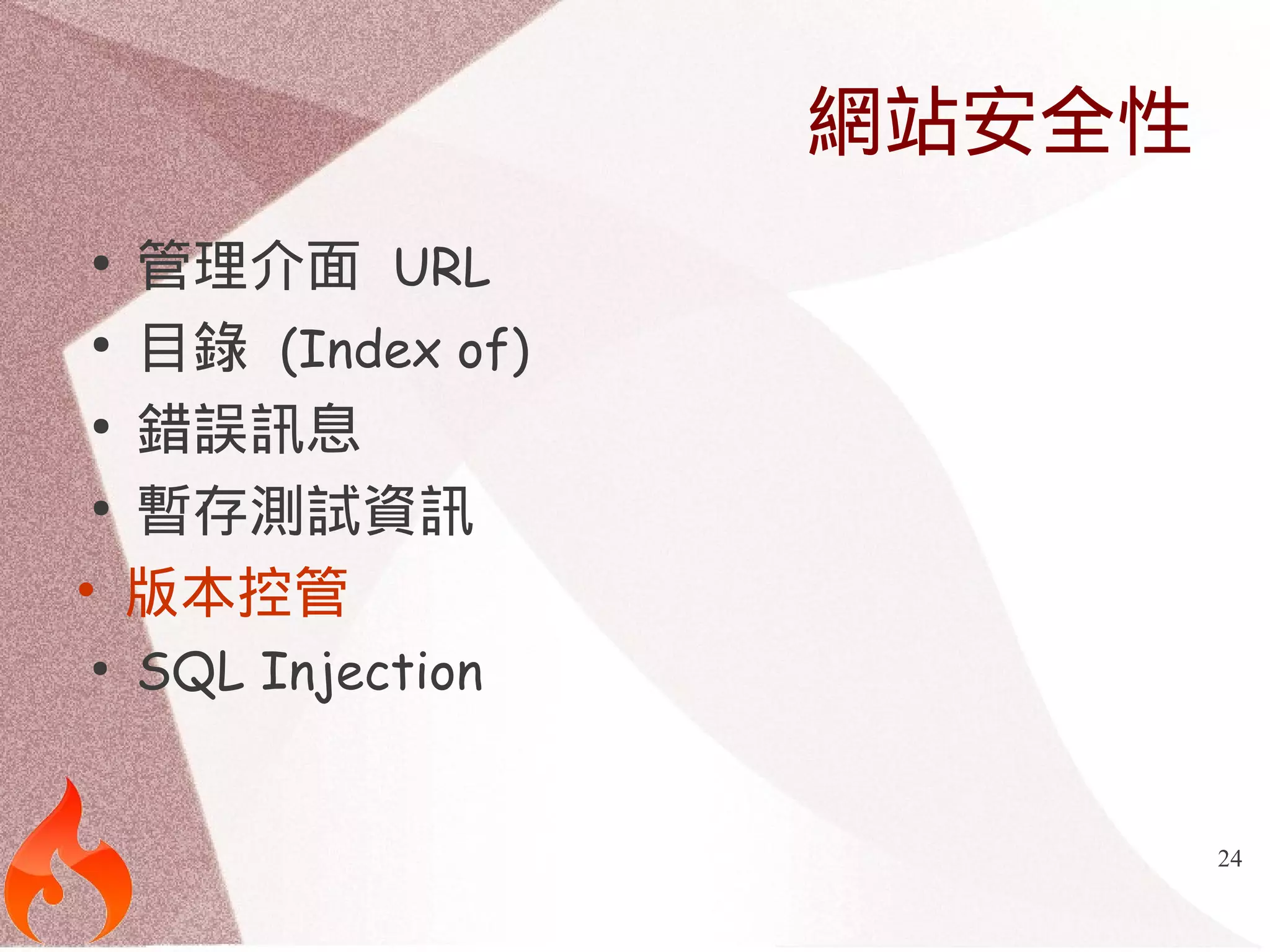 24 
網站安全性 
● 管理介面 URL 
● 目錄 (Index of) 
● 錯誤訊息 
● 暫存測試資訊 
• 版本控管 
● SQL Injection 
 