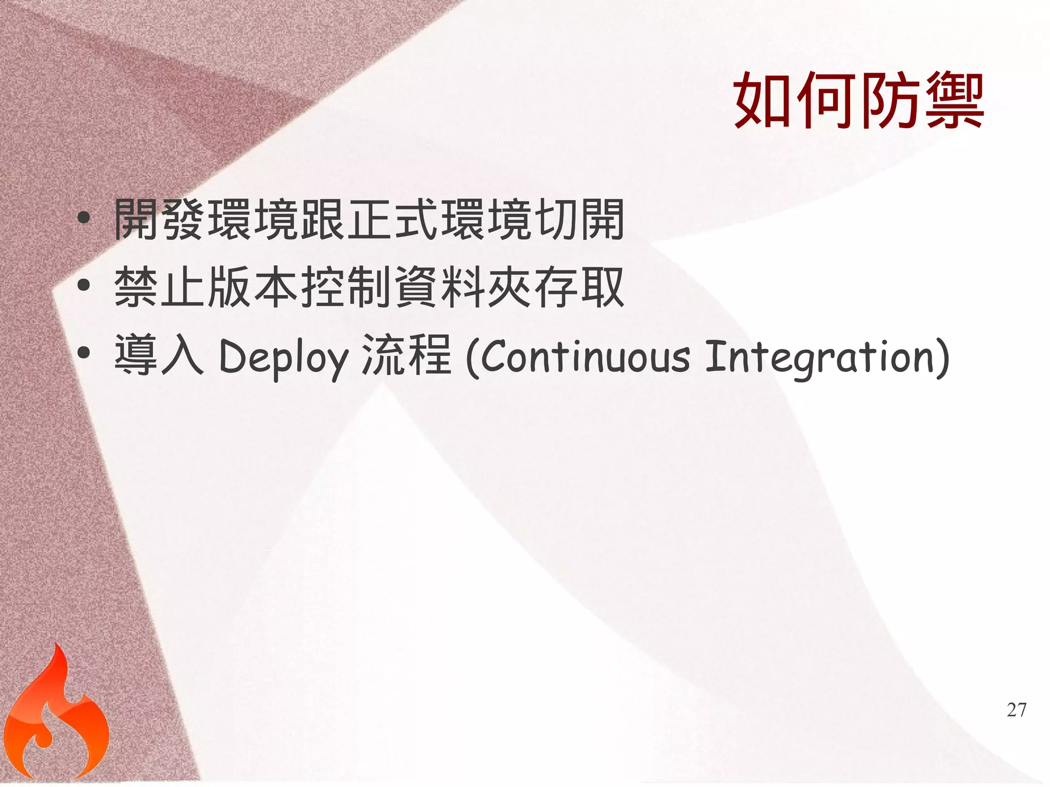 27 
如何防禦 
● 開發環境跟正式環境切開 
● 禁止版本控制資料夾存取 
● 導入Deploy流程(Continuous Integration) 
 