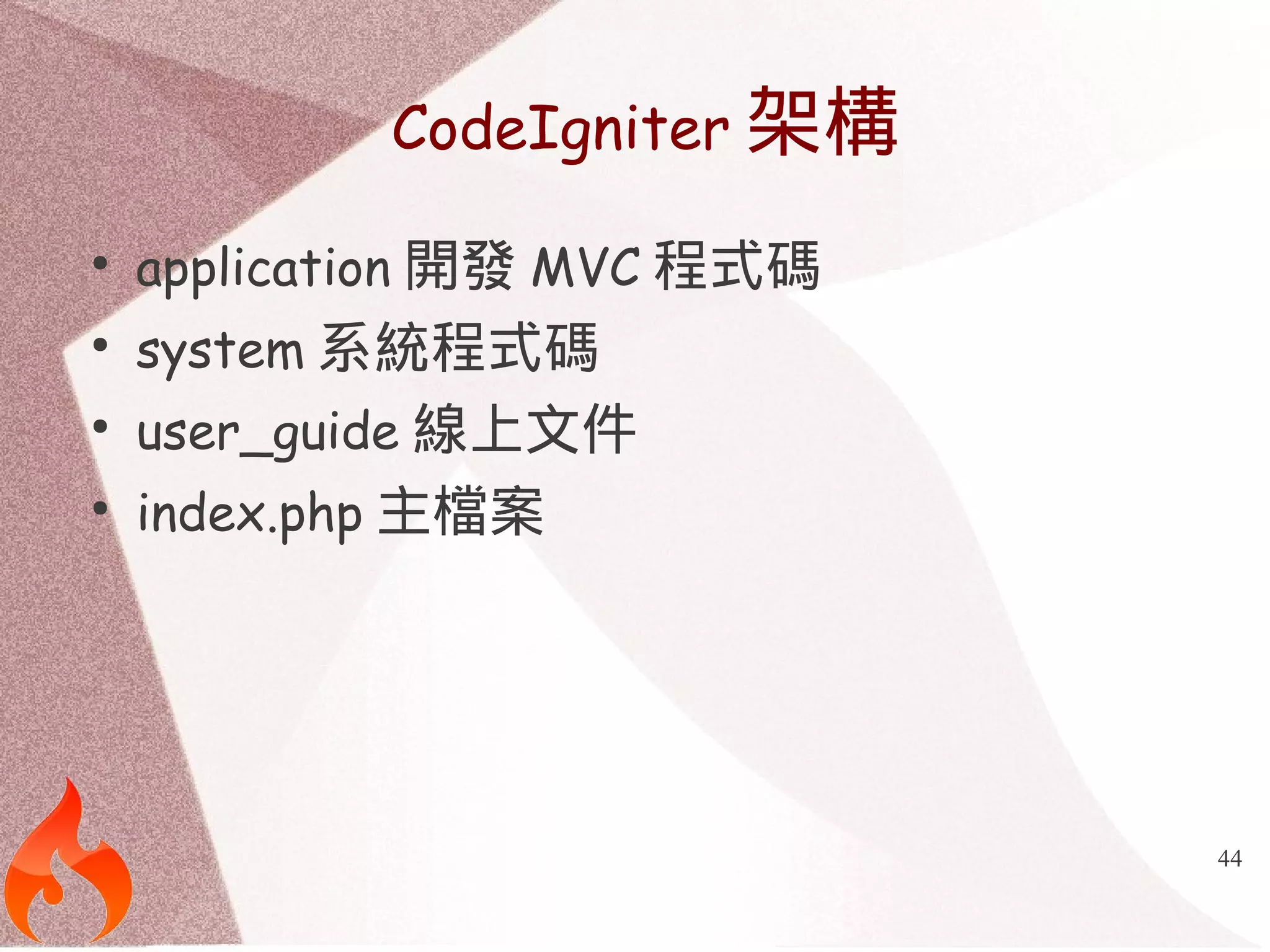 44 
CodeIgniter架構 
● application開發MVC程式碼 
● system系統程式碼 
● user_guide線上文件 
● index.php主檔案 
 